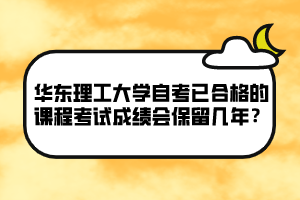 華東理工大學(xué)自考已合格的課程考試成績會保留幾年？