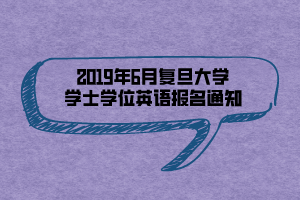 2019年6月復(fù)旦大學(xué)學(xué)士學(xué)位英語報(bào)名通知