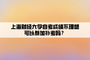 上海財(cái)經(jīng)大學(xué)自考成績不理想可以參加補(bǔ)考嗎？