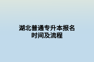 湖北普通專升本報(bào)名時(shí)間及流程