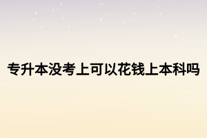 專升本沒考上可以花錢上本科嗎