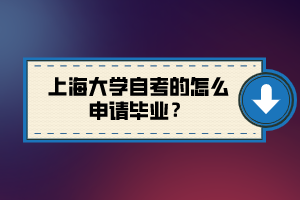 上海大學(xué)自考的怎么申請畢業(yè)？