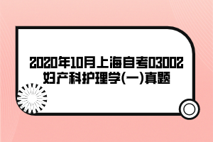 2020年10月上海自考03002婦產(chǎn)科護(hù)理學(xué)(一)真題