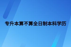 專升本算不算全日制本科學(xué)歷