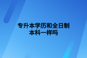 專升本學(xué)歷和全日制本科一樣嗎