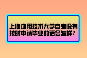 上海應(yīng)用技術(shù)大學(xué)自考沒有按時申請畢業(yè)的話會怎樣？