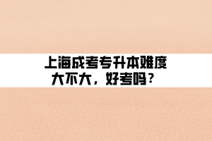 上海成考專升本難度大不大，好考嗎？