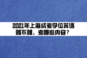 2021年上海成考學(xué)位英語難不難，考哪些內(nèi)容？