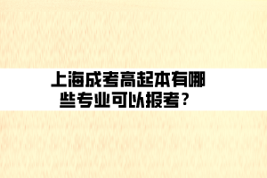 上海成考高起本有哪些專業(yè)可以報(bào)考？