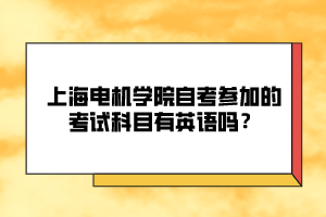 上海電機(jī)學(xué)院自考參加的考試科目有英語嗎？