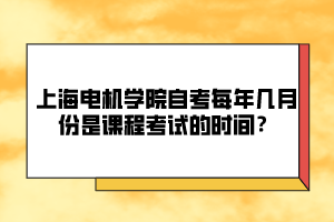 上海電機學院自考每年幾月份是課程考試的時間？