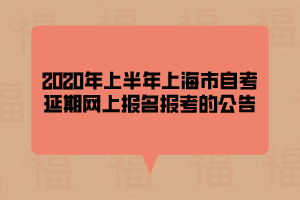 2020年上半年上海市自考延期網(wǎng)上報名報考的公告