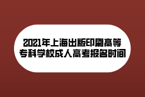 2021年上海出版印刷高等?？茖W(xué)校成人高考報名時間