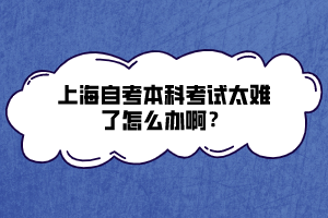 上海自考本科考試太難了怎么辦啊？