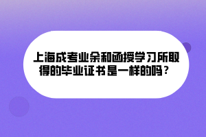 上海成考業(yè)余和函授學(xué)習(xí)所取得的畢業(yè)證書是一樣的嗎？