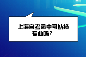 上海自考途中可以換專業(yè)嗎？