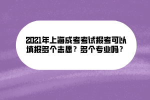 2021年上海成考考試報考可以填報多個志愿？多個專業(yè)嗎？