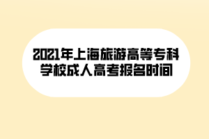 2021年上海旅游高等專科學(xué)校成人高考報名時間