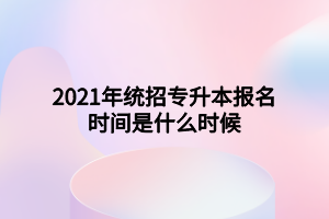 2021年統(tǒng)招專升本報(bào)名時(shí)間是什么時(shí)候