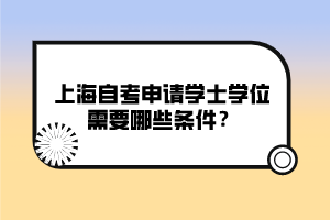 上海自考申請(qǐng)學(xué)士學(xué)位需要哪些條件？