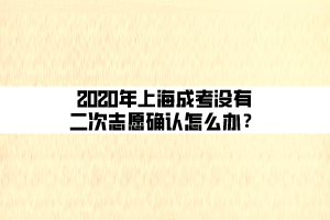 2020年上海成考沒有二次志愿確認(rèn)怎么辦？