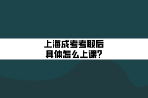 上海成考考取后具體怎么上課_