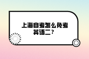 上海自考怎么免考英語二？