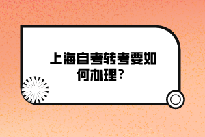 上海自考轉(zhuǎn)考要如何辦理？