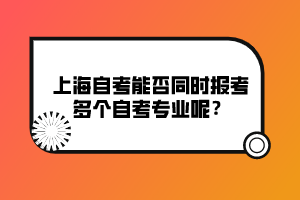 上海自考能否同時報考多個自考專業(yè)呢？