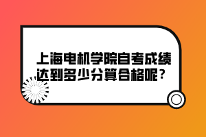 上海電機學(xué)院自考成績達到多少分算合格呢？