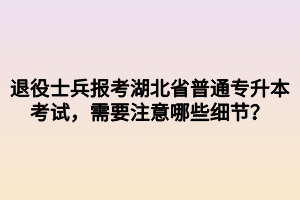 退役士兵報(bào)考湖北省普通專升本考試，需要注意哪些細(xì)節(jié)？