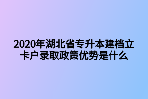 2020年湖北省專升本建檔立卡戶錄取政策優(yōu)勢(shì)是什么