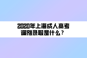 2020年上海成人高考調(diào)劑錄取是什么？