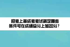 報(bào)考上海成考考試滿足哪些條件可在成績(jī)總分上加20分？