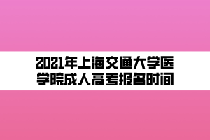 2021年上海交通大學(xué)醫(yī)學(xué)院成人高考報(bào)名時間