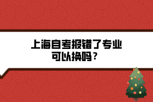 上海自考報(bào)錯(cuò)了專業(yè)可以換嗎？