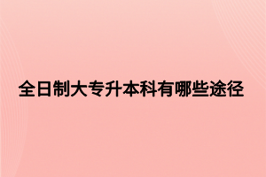 全日制大專升本科有哪些途徑