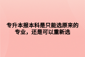 專升本報本科是只能選原來的專業(yè)，還是可以重新選