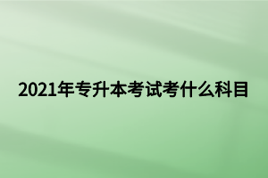 2021年專升本考試考什么科目