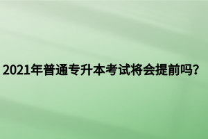 2021年普通專升本考試將會提前嗎？