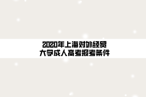 2020年上海對(duì)外經(jīng)貿(mào)大學(xué)成人高考報(bào)考條件