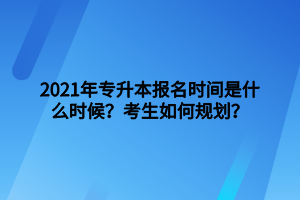 2021年專升本報(bào)名時(shí)間是什么時(shí)候？考生如何規(guī)劃？