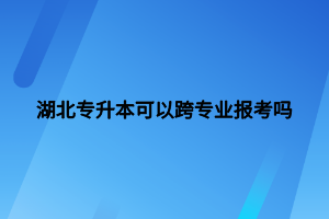 湖北專升本可以跨專業(yè)報考嗎