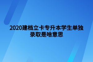 2020建檔立卡專升本學(xué)生單獨(dú)錄取是啥意思