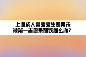 上海成人高考考生如果未被第一志愿錄取該怎么辦？