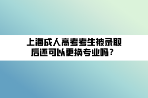 上海成人高考考生被錄取后還可以更換專業(yè)嗎？