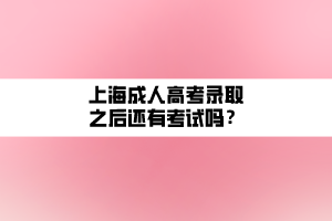 上海成人高考錄取之后還有考試嗎？