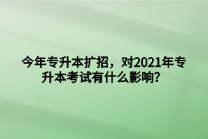 今年專升本擴(kuò)招，對2021年專升本考試有什么影響？