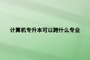 計算機(jī)專升本可以跨什么專業(yè)