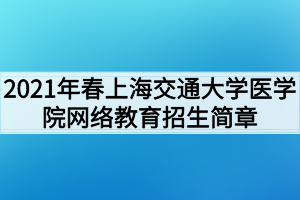 2021年春上海交通大學醫(yī)學院網(wǎng)絡教育招生簡章